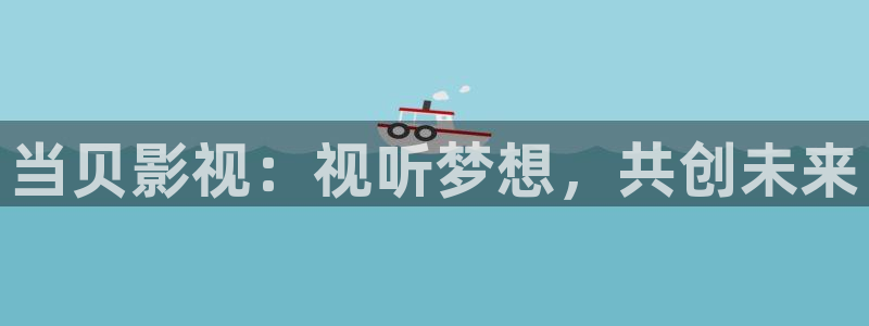 bnb988免费影院：当贝影视：视听梦想，共创未来